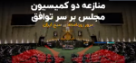 نازعه دو کمیسیون مجلس بر سر توافق.